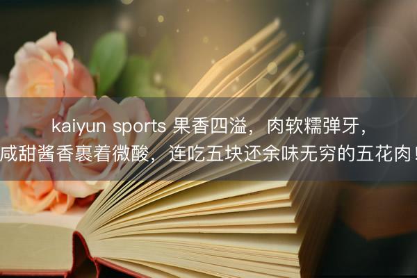 kaiyun sports 果香四溢，肉软糯弹牙，咸甜酱香裹着微酸，连吃五块还余味无穷的五花肉！