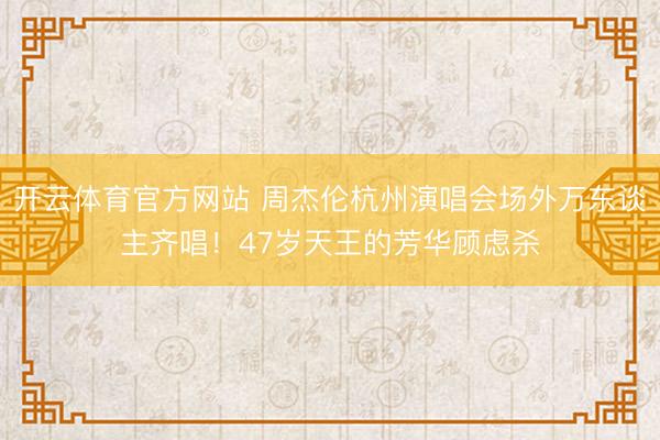开云体育官方网站 周杰伦杭州演唱会场外万东谈主齐唱！47岁天王的芳华顾虑杀