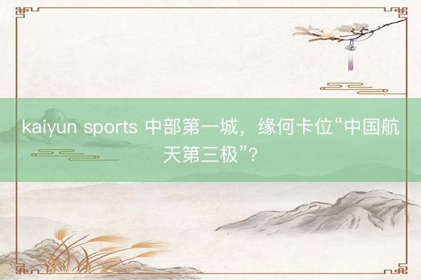 kaiyun sports 中部第一城,缘何卡位“中国航天第三极”?