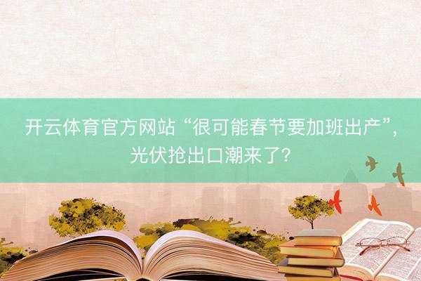 开云体育官方网站 “很可能春节要加班出产”,光伏抢出口潮来了?