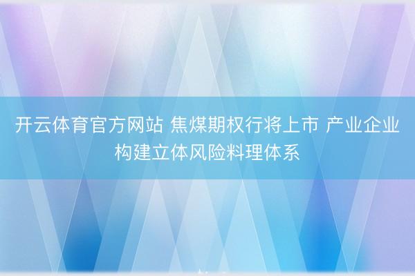 开云体育官方网站 焦煤期权行将上市 产业企业构建立体风险料理体系