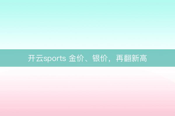 开云sports 金价、银价，再翻新高