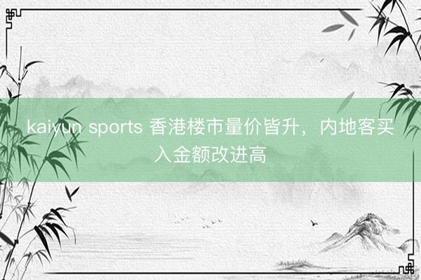 kaiyun sports 香港楼市量价皆升，内地客买入金额改进高