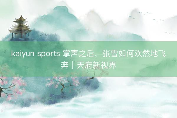 kaiyun sports 掌声之后,张雪如何欢然地飞奔|天府新视界