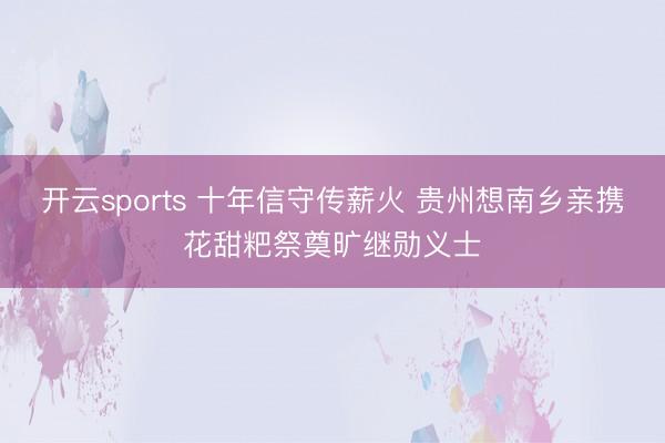 开云sports 十年信守传薪火 贵州想南乡亲携花甜粑祭奠旷继勋义士