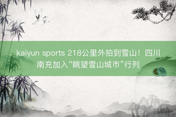 kaiyun sports 218公里外拍到雪山!四川南充加入“眺望雪山城市”行列