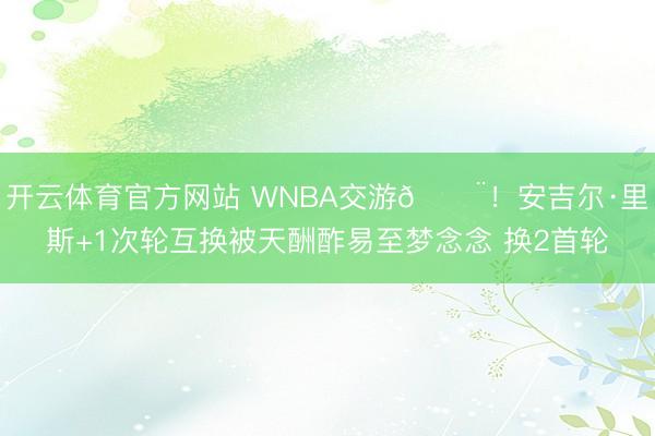 开云体育官方网站 WNBA交游🚨！安吉尔·里斯+1次轮互换被天酬酢易至梦念念 换2首轮