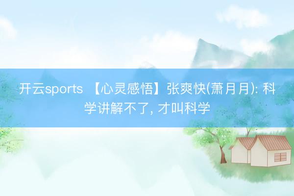 开云sports 【心灵感悟】张爽快(萧月月): 科学讲解不了， 才叫科学
