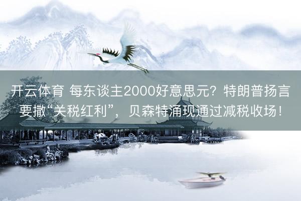 开云体育 每东谈主2000好意思元？特朗普扬言要撒“关税红利”，贝森特涌现通过减税收场！
