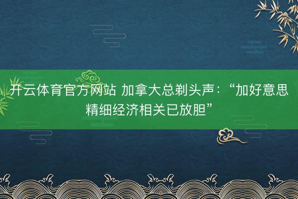 开云体育官方网站 加拿大总剃头声：“加好意思精细经济相关已放胆”