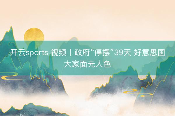 开云sports 视频丨政府“停摆”39天 好意思国大家面无人色