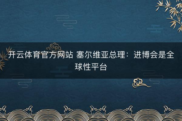 开云体育官方网站 塞尔维亚总理：进博会是全球性平台