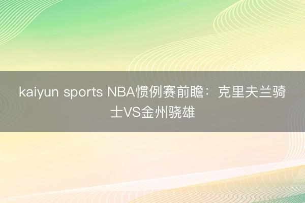 kaiyun sports NBA惯例赛前瞻：克里夫兰骑士VS金州骁雄