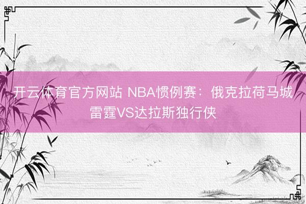 开云体育官方网站 NBA惯例赛：俄克拉荷马城雷霆VS达拉斯独行侠