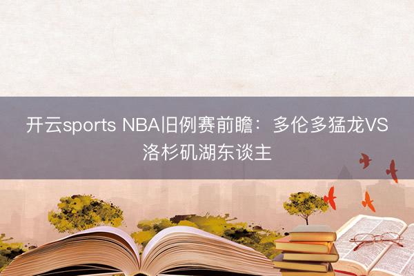 开云sports NBA旧例赛前瞻：多伦多猛龙VS洛杉矶湖东谈主