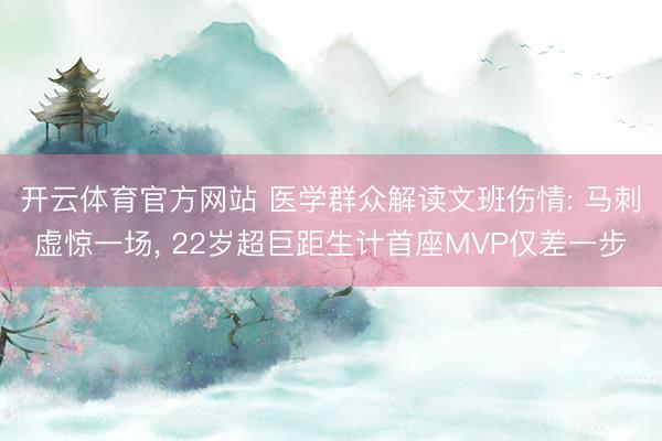 开云体育官方网站 医学群众解读文班伤情: 马刺虚惊一场, 22岁超巨距生计首座MVP仅差一步