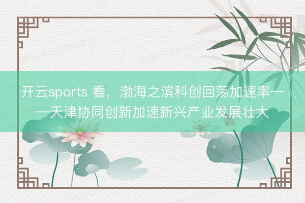 开云sports 看，渤海之滨科创回荡加速率——天津协同创新加速新兴产业发展壮大