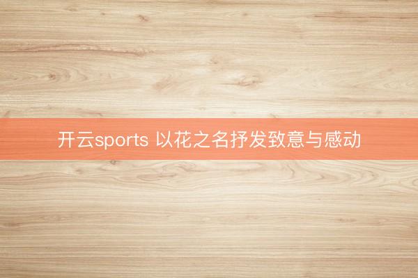开云sports 以花之名抒发致意与感动