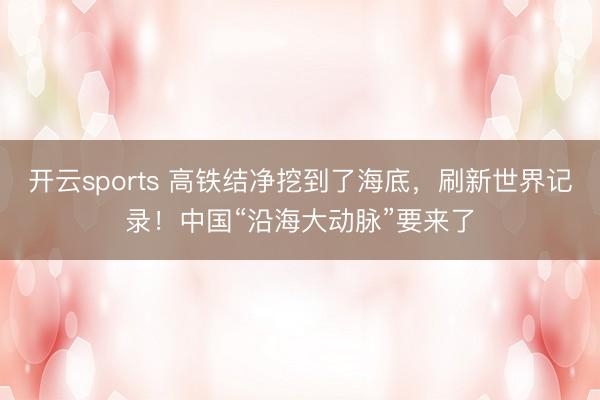 开云sports 高铁结净挖到了海底,刷新世界记录!中国“沿海大动脉”要来了