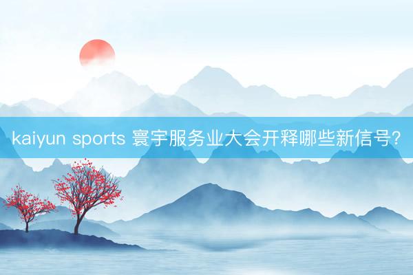 kaiyun sports 寰宇服务业大会开释哪些新信号？