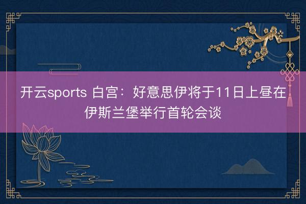 开云sports 白宫：好意思伊将于11日上昼在伊斯兰堡举行首轮会谈