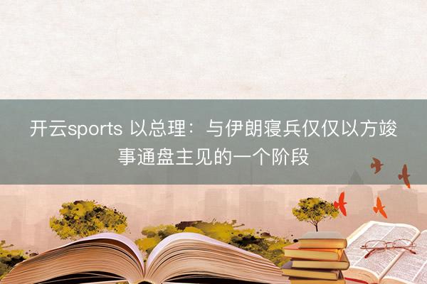 开云sports 以总理：与伊朗寝兵仅仅以方竣事通盘主见的一个阶段