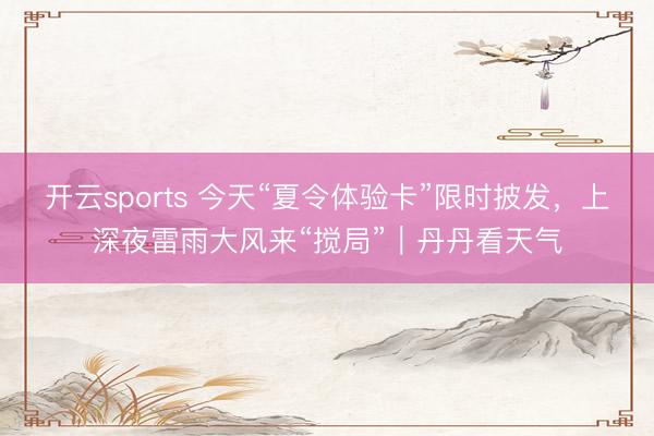 开云sports 今天“夏令体验卡”限时披发，上深夜雷雨大风来“搅局”｜丹丹看天气