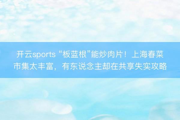 开云sports “板蓝根”能炒肉片!上海春菜市集太丰富,有东说念主却在共享失实攻略