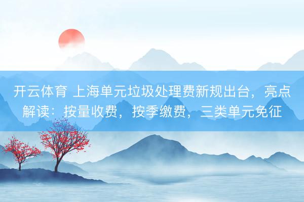 开云体育 上海单元垃圾处理费新规出台,亮点解读:按量收费,按季缴费,三类单元免征