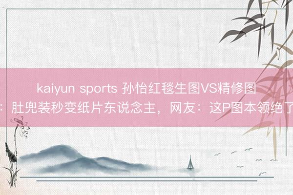 kaiyun sports 孙怡红毯生图VS精修图:肚兜装秒变纸片东说念主,网友:这P图本领绝了
