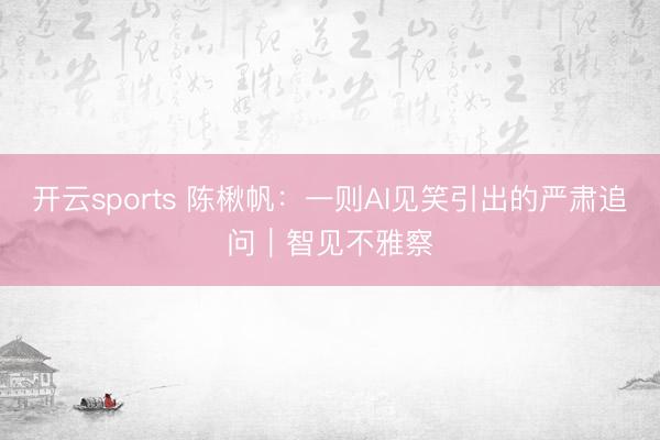开云sports 陈楸帆:一则AI见笑引出的严肃追问|智见不雅察