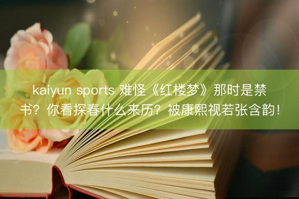 kaiyun sports 难怪《红楼梦》那时是禁书？你看探春什么来历？被康熙视若张含韵！