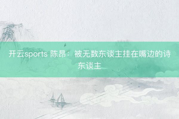 开云sports 陈昂:被无数东谈主挂在嘴边的诗东谈主