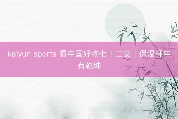 kaiyun sports 看中国好物七十二变|保温杯中有乾坤