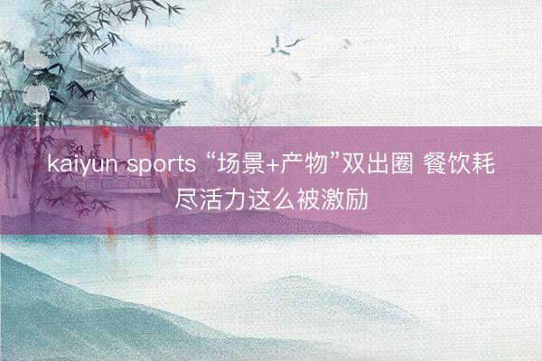 kaiyun sports “场景+产物”双出圈 餐饮耗尽活力这么被激励