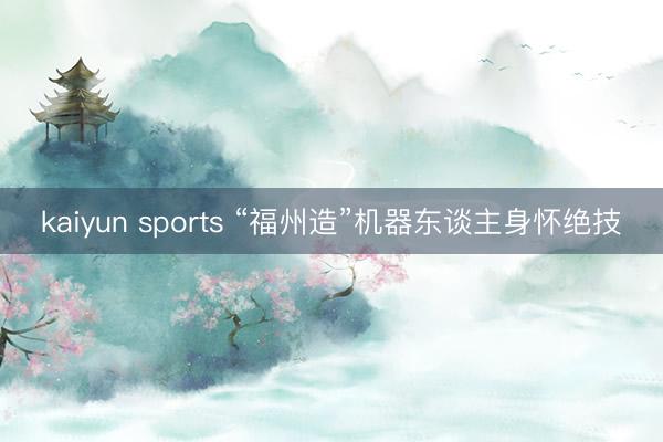 kaiyun sports “福州造”机器东谈主身怀绝技