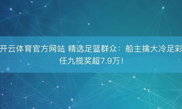 开云体育官方网站 精选足篮群众：船主擒大冷足彩任九揽奖超7.9万！
