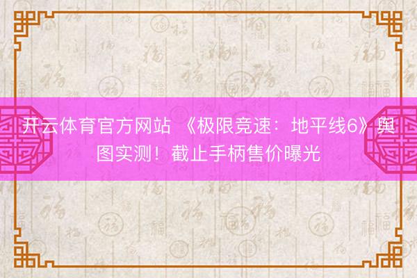 开云体育官方网站 《极限竞速：地平线6》舆图实测！截止手柄售价曝光