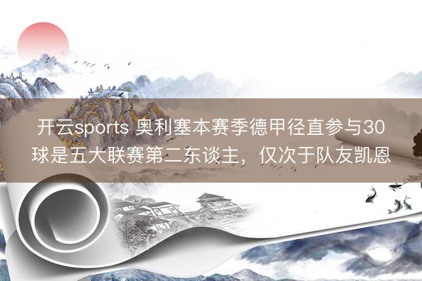 开云sports 奥利塞本赛季德甲径直参与30球是五大联赛第二东谈主，仅次于队友凯恩
