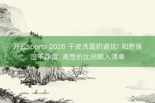 开云sports 2026 干皮洗面奶避坑! 和煦保湿不踩雷, 高性价比闭眼入清单