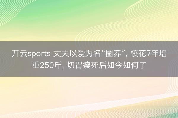 开云sports 丈夫以爱为名“圈养”， 校花7年增重250斤， 切胃瘦死后如今如何了