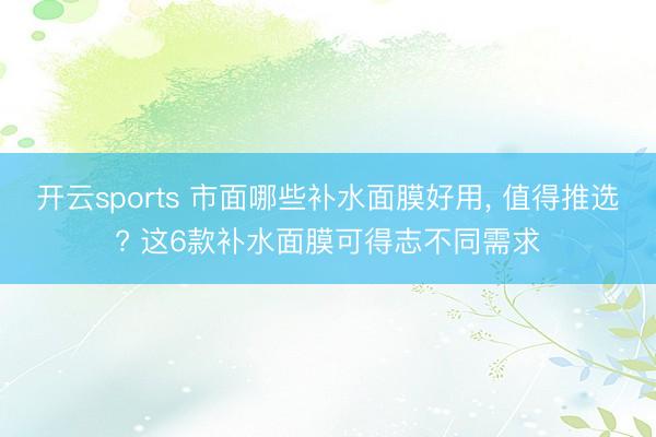 开云sports 市面哪些补水面膜好用， 值得推选? 这6款补水面膜可得志不同需求