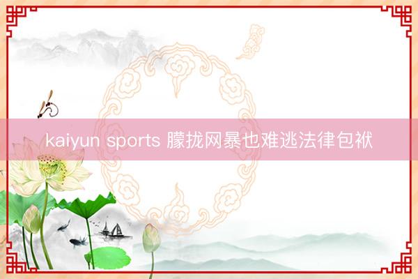 kaiyun sports 朦拢网暴也难逃法律包袱