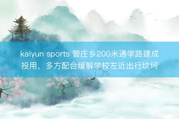 kaiyun sports 管庄乡200米通学路建成投用，多方配合缓解学校左近出行坎坷