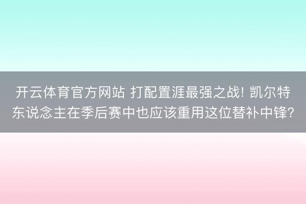 开云体育官方网站 打配置涯最强之战! 凯尔特东说念主在季后赛中也应该重用这位替补中锋?