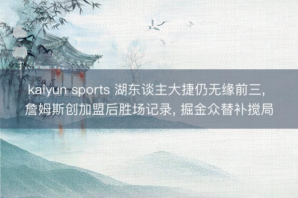 kaiyun sports 湖东谈主大捷仍无缘前三， 詹姆斯创加盟后胜场记录， 掘金众替补搅局