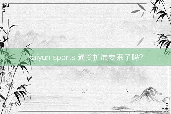 kaiyun sports 通货扩展要来了吗?