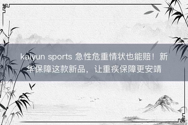 kaiyun sports 急性危重情状也能赔！新华保障这款新品，<a href=