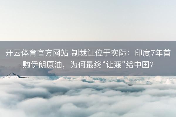 开云体育官方网站 制裁让位于实际：印度7年首购伊朗原油，为何最终“让渡”给中国？