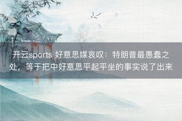 开云sports 好意思媒哀叹:特朗普最愚蠢之处,等于把中好意思平起平坐的事实说了出来